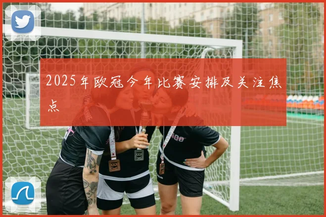 2025年欧冠今年比赛安排及关注焦点