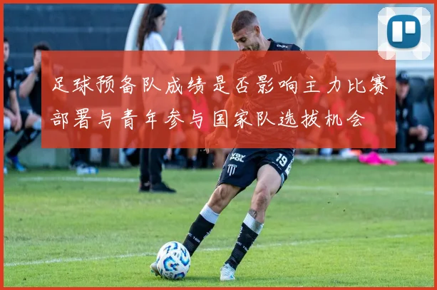 足球预备队成绩是否影响主力比赛部署与青年参与国家队选拔机会