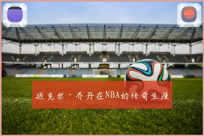 迈克尔·乔丹在NBA的传奇生涯