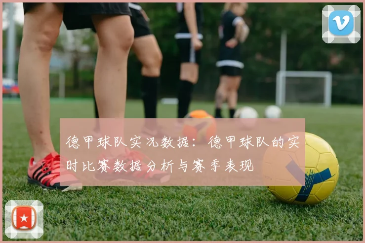 德甲球队实况数据：德甲球队的实时比赛数据分析与赛季表现