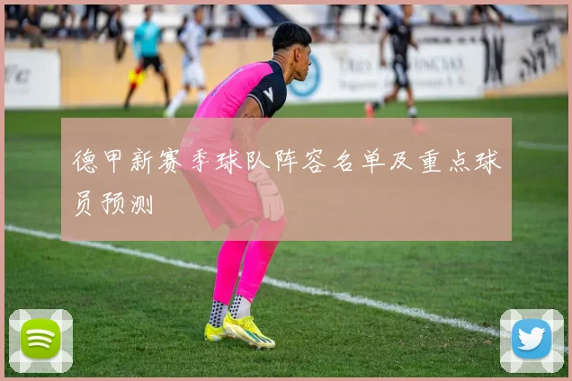 德甲新赛季球队阵容名单及重点球员预测