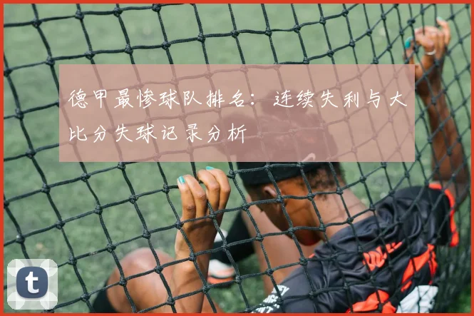 德甲最惨球队排名：连续失利与大比分失球记录分析