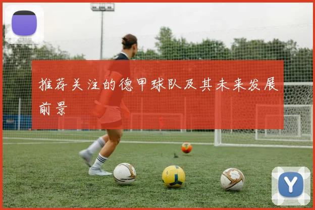 推荐关注的德甲球队及其未来发展前景